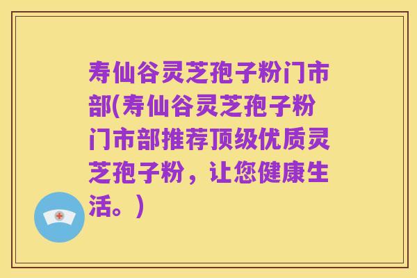 寿仙谷灵芝孢子粉门市部(寿仙谷灵芝孢子粉门市部推荐顶级优质灵芝孢子粉,让您健康生活。)