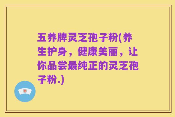五养牌灵芝孢子粉(养生护身，健康美丽，让你品尝最纯正的灵芝孢子粉.)