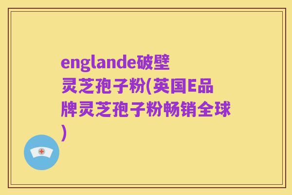 englande破壁灵芝孢子粉(英国E品牌灵芝孢子粉畅销全球)