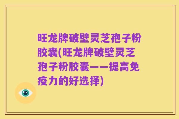 旺龙牌破壁灵芝孢子粉胶囊(旺龙牌破壁灵芝孢子粉胶囊——提高免疫力的好选择)