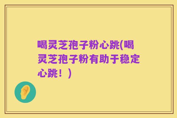 喝灵芝孢子粉心跳(喝灵芝孢子粉有助于稳定心跳!)