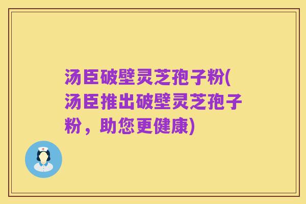 汤臣破壁灵芝孢子粉(汤臣推出破壁灵芝孢子粉,助您更健康)
