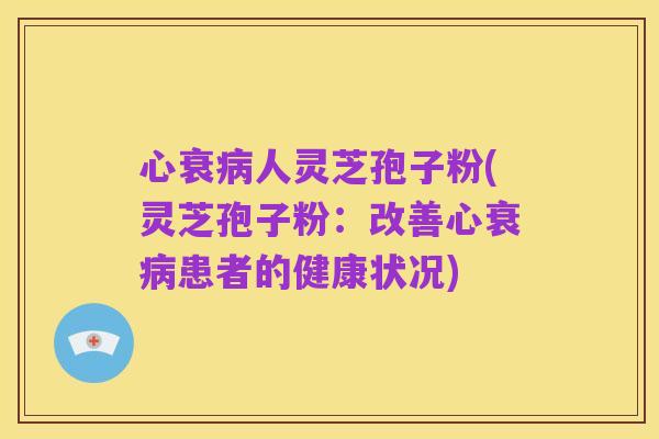 心衰病人灵芝孢子粉(灵芝孢子粉：改善心衰病患者的健康状况)
