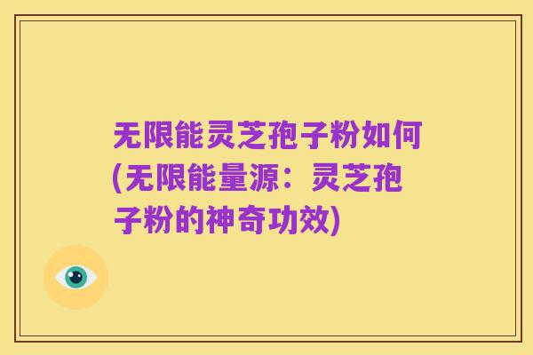 无限能灵芝孢子粉如何(无限能量源:灵芝孢子粉的神奇功效)