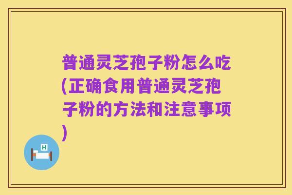 普通灵芝孢子粉怎么吃(正确食用普通灵芝孢子粉的方法和注意事项)