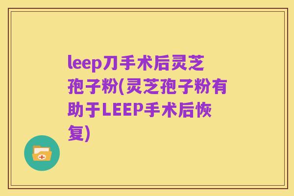 leep刀手术后灵芝孢子粉(灵芝孢子粉有助于LEEP手术后恢复)