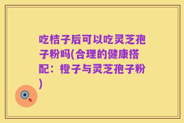 吃桔子后可以吃灵芝孢子粉吗(合理的健康搭配:橙子与灵芝孢子粉)