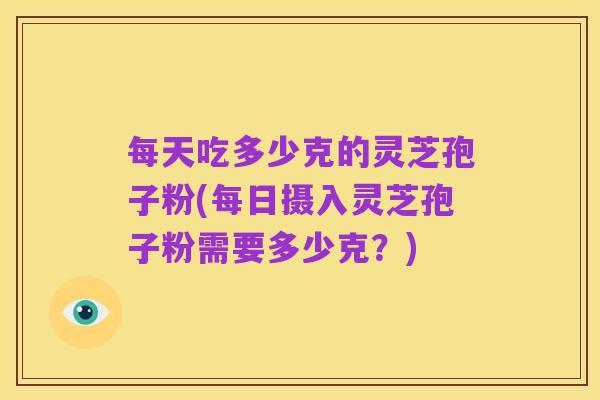 每天吃多少克的灵芝孢子粉(每日摄入灵芝孢子粉需要多少克?)