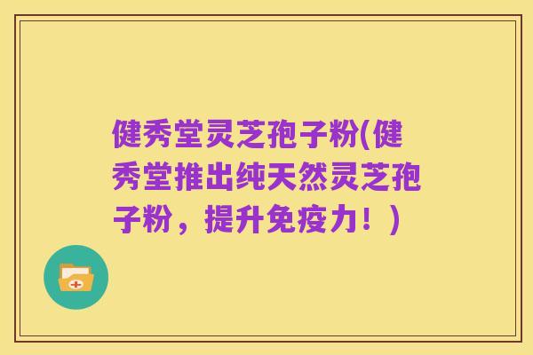 健秀堂灵芝孢子粉(健秀堂推出纯天然灵芝孢子粉，提升免疫力！)