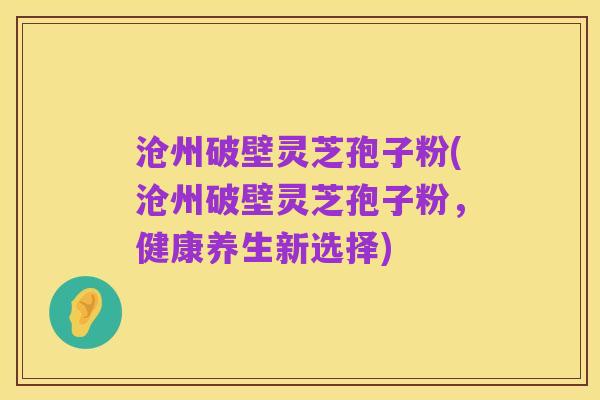 沧州破壁灵芝孢子粉(沧州破壁灵芝孢子粉，健康养生新选择)