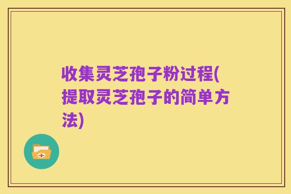 收集灵芝孢子粉过程(提取灵芝孢子的简单方法)