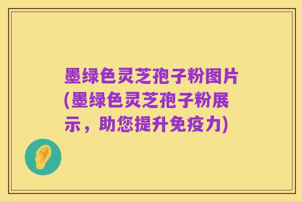 墨绿色灵芝孢子粉图片(墨绿色灵芝孢子粉展示,助您提升免疫力)