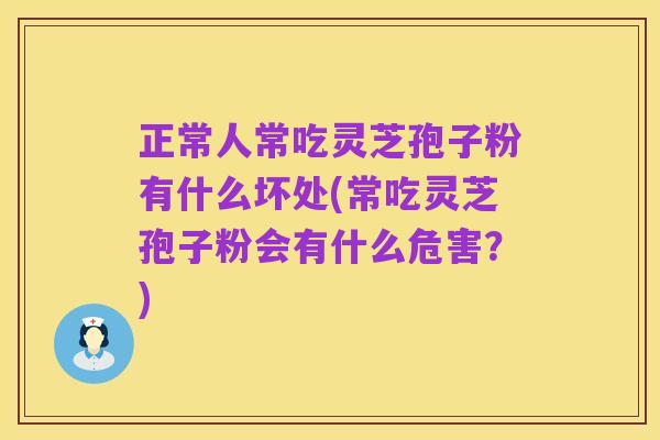 正常人常吃灵芝孢子粉有什么坏处(常吃灵芝孢子粉会有什么危害?)