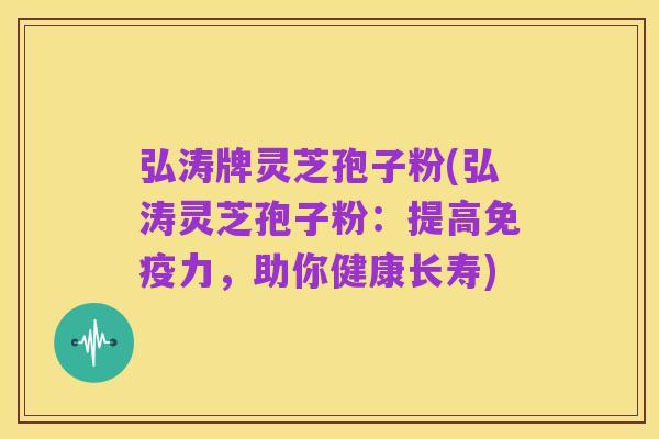 弘涛牌灵芝孢子粉(弘涛灵芝孢子粉:提高免疫力,助你健康长寿)