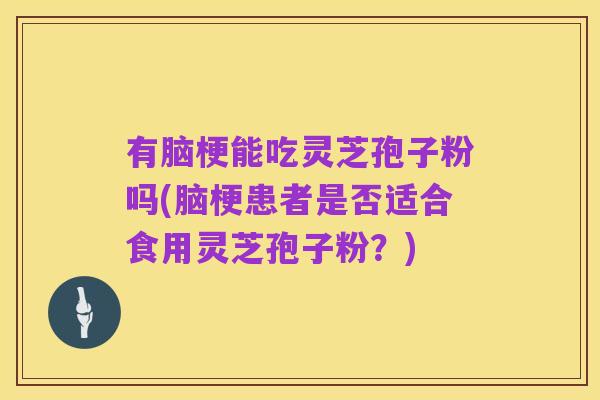有脑梗能吃灵芝孢子粉吗(脑梗患者是否适合食用灵芝孢子粉?)