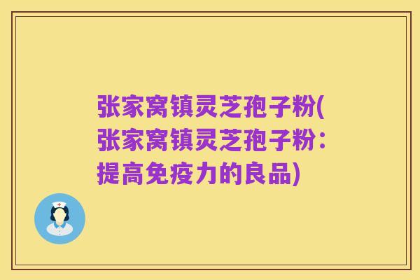 张家窝镇灵芝孢子粉(张家窝镇灵芝孢子粉:提高免疫力的良品)