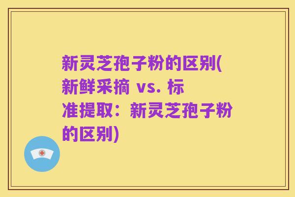 新灵芝孢子粉的区别(新鲜采摘 vs. 标准提取：新灵芝孢子粉的区别)