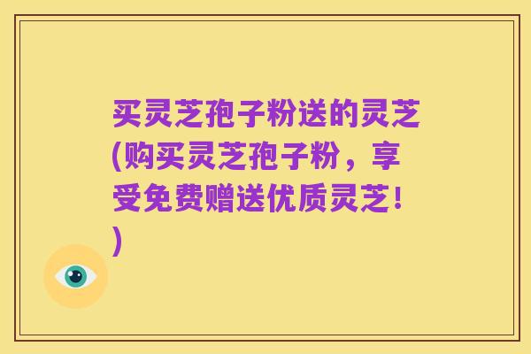 买灵芝孢子粉送的灵芝(购买灵芝孢子粉,享受免费赠送优质灵芝!)