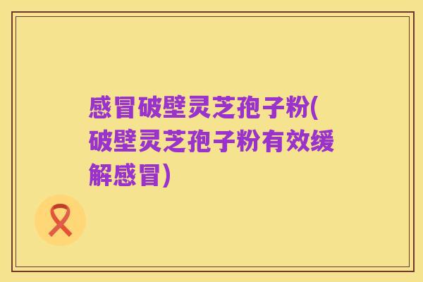 感冒破壁灵芝孢子粉(破壁灵芝孢子粉有效缓解感冒)