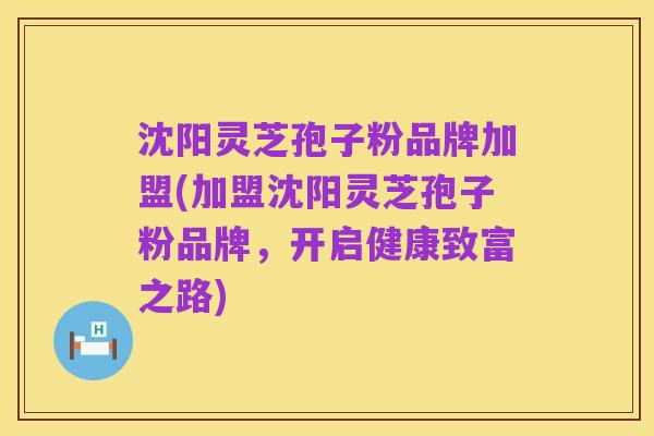 沈阳灵芝孢子粉品牌加盟(加盟沈阳灵芝孢子粉品牌,开启健康致富之路)