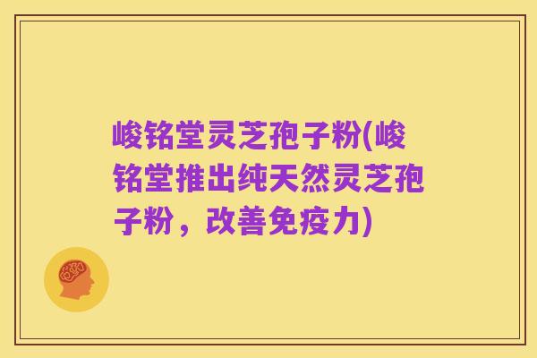 峻铭堂灵芝孢子粉(峻铭堂推出纯天然灵芝孢子粉,改善免疫力)