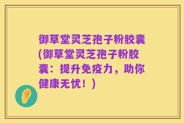 御草堂灵芝孢子粉胶囊(御草堂灵芝孢子粉胶囊:提升免疫力,助你健康无忧!)