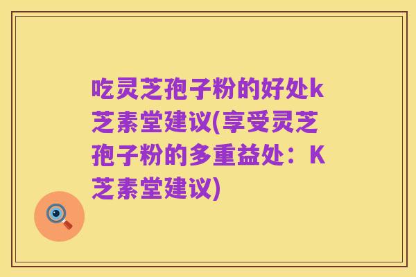 吃灵芝孢子粉的好处k芝素堂建议(享受灵芝孢子粉的多重益处:K芝素堂建议)
