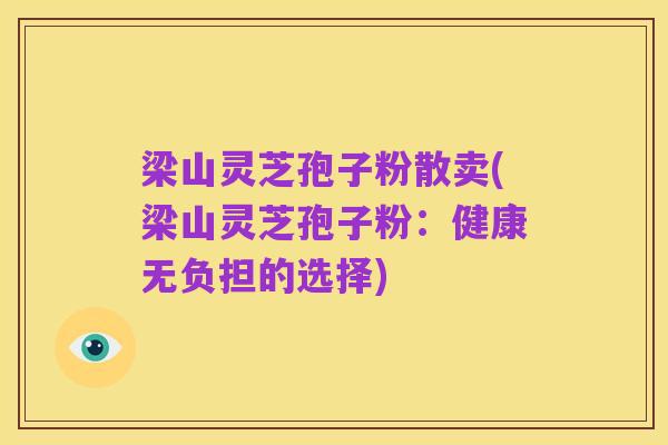 梁山灵芝孢子粉散卖(梁山灵芝孢子粉:健康无负担的选择)