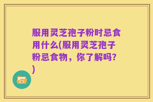 服用灵芝孢子粉时忌食用什么(服用灵芝孢子粉忌食物,你了解吗?)