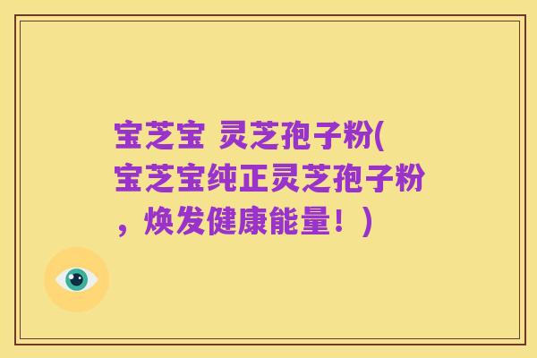宝芝宝 灵芝孢子粉(宝芝宝纯正灵芝孢子粉,焕发健康能量!)