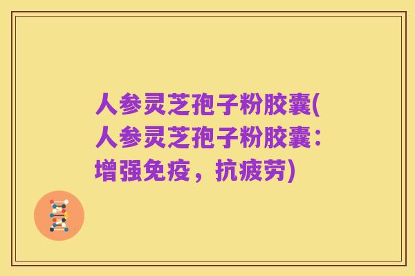人参灵芝孢子粉胶囊(人参灵芝孢子粉胶囊：增强免疫，抗疲劳)