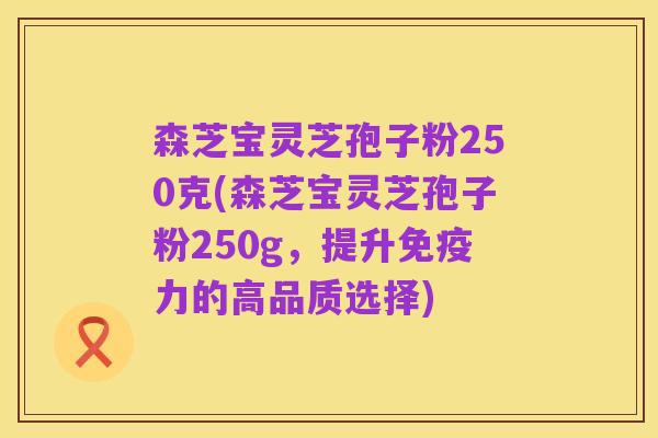 森芝宝灵芝孢子粉250克(森芝宝灵芝孢子粉250g,提升免疫力的高品质选择)