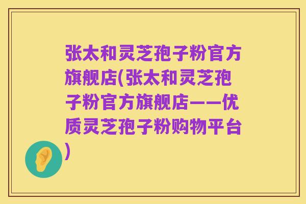 张太和灵芝孢子粉官方旗舰店(张太和灵芝孢子粉官方旗舰店——优质灵芝孢子粉购物平台)