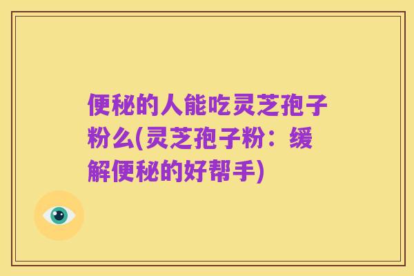 便秘的人能吃灵芝孢子粉么(灵芝孢子粉：缓解便秘的好帮手)