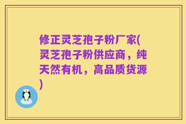 修正灵芝孢子粉厂家(灵芝孢子粉供应商，纯天然有机，高品质货源)