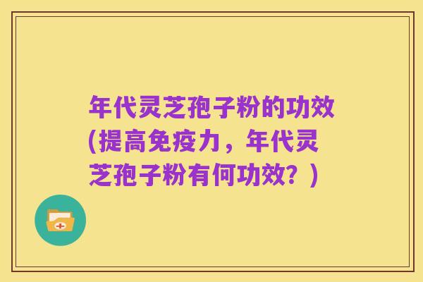 年代灵芝孢子粉的功效(提高免疫力，年代灵芝孢子粉有何功效？)