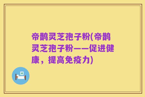 帝鹊灵芝孢子粉(帝鹊灵芝孢子粉——促进健康，提高免疫力)
