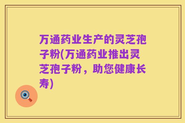 万通药业生产的灵芝孢子粉(万通药业推出灵芝孢子粉,助您健康长寿)