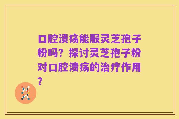 口腔溃疡能服灵芝孢子粉吗？探讨灵芝孢子粉对口腔溃疡的治疗作用？