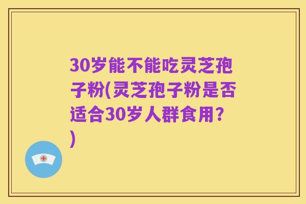 30岁能不能吃灵芝孢子粉(灵芝孢子粉是否适合30岁人群食用？)