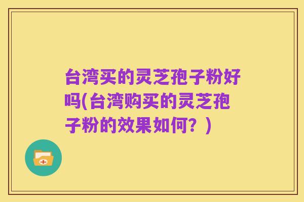 台湾买的灵芝孢子粉好吗(台湾购买的灵芝孢子粉的效果如何?)