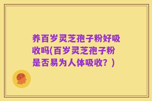 养百岁灵芝孢子粉好吸收吗(百岁灵芝孢子粉是否易为人体吸收？)