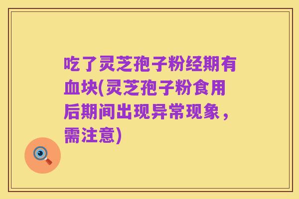 吃了灵芝孢子粉经期有血块(灵芝孢子粉食用后期间出现异常现象,需注意)