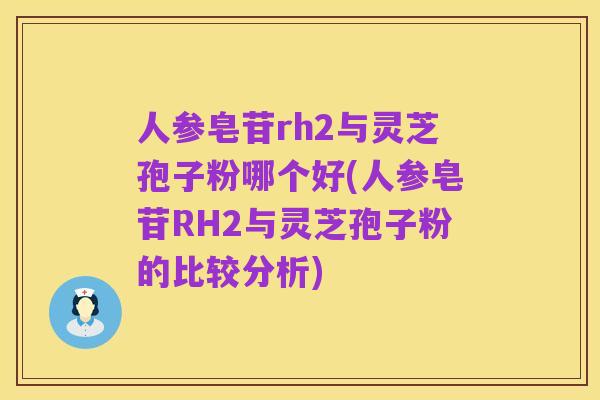 人参皂苷rh2与灵芝孢子粉哪个好(人参皂苷RH2与灵芝孢子粉的比较分析)