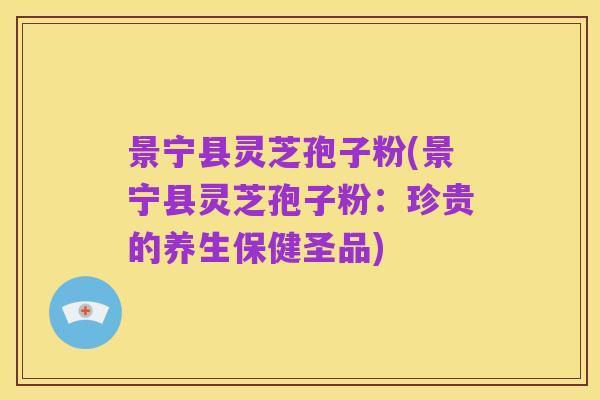 景宁县灵芝孢子粉(景宁县灵芝孢子粉:珍贵的养生保健圣品)