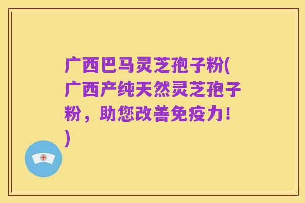 广西巴马灵芝孢子粉(广西产纯天然灵芝孢子粉,助您改善免疫力!)