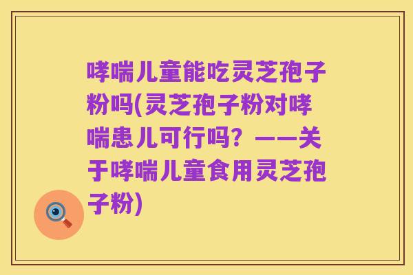 哮喘儿童能吃灵芝孢子粉吗(灵芝孢子粉对哮喘患儿可行吗?——关于哮喘儿童食用灵芝孢子粉)