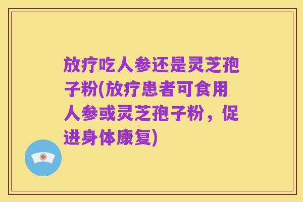 放疗吃人参还是灵芝孢子粉(放疗患者可食用人参或灵芝孢子粉，促进身体康复)