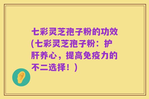 七彩灵芝孢子粉的功效(七彩灵芝孢子粉：护肝养心，提高免疫力的不二选择！)