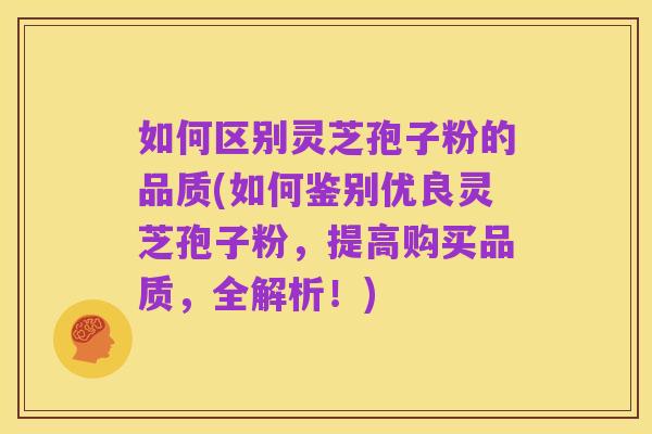 如何区别灵芝孢子粉的品质(如何鉴别优良灵芝孢子粉,提高购买品质,全解析!)
